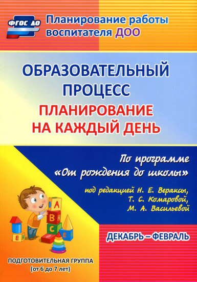 Образовательный процесс. Планирование на каждый день по программе «От рождения до школы» под редакцией Н. Е. Вераксы, Т. С. Комаровой, М. А. Васильевой. Декабрь-февраль. Подготовительная группа. ФГОС ДО