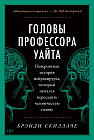Головы профессора Уайта: Невероятная история нейрохирурга, который пытался пересадить человеческую голову