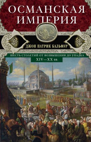 Османская империя. Шесть столетий от возвышения до упадка. XIV-XX вв