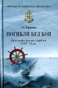 Погибли без боя. Катастрофа русских кораблей ХVIII-ХХ вв