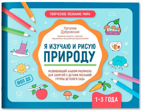 Я изучаю и рисую природу. Развивающий альбом-раскраска для занятий с детьми ясельной группы детского сада. 1-3 года