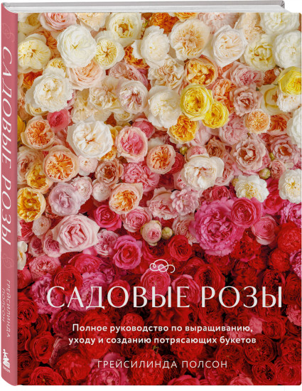 Садовые розы. Полное руководство по выращиванию, уходу и созданию потрясающих букетов