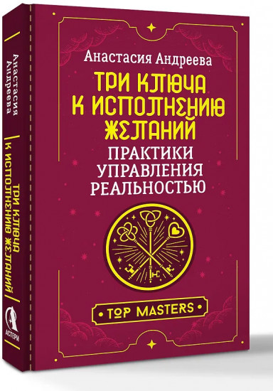 Три ключа к исполнению желаний. Практики управления реальностью