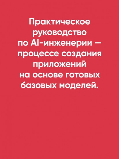AI-инженерия. Построение приложений с использованием базовых моделей