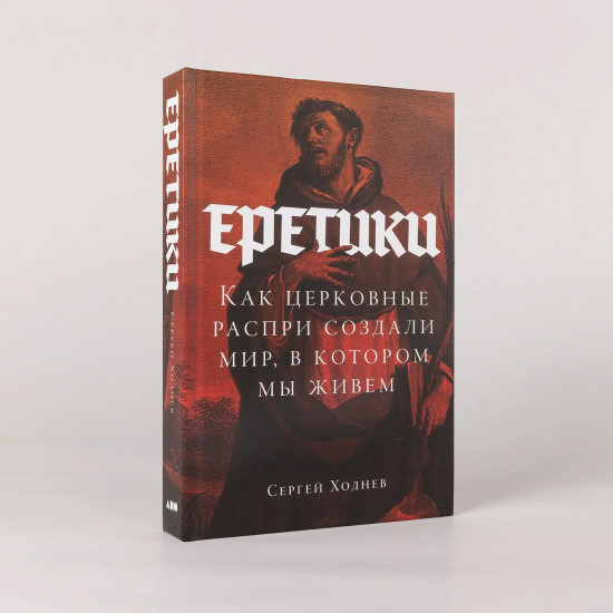 Еретики: Как церковные распри создали мир, в котором мы живем