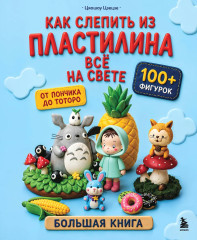 Как слепить из пластилина всё на свете. От пончика до тоторо. 100+ фигурок. Большая книга - Фото 1