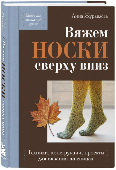Вяжем носки сверху вниз. Техники, конструкции, проекты для вязания на спицах
