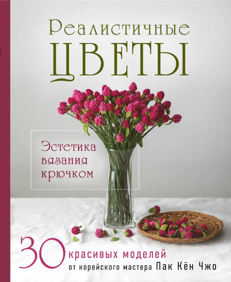 Реалистичные цветы. Эстетика вязания крючком. 30 красивых моделей от корейского мастера