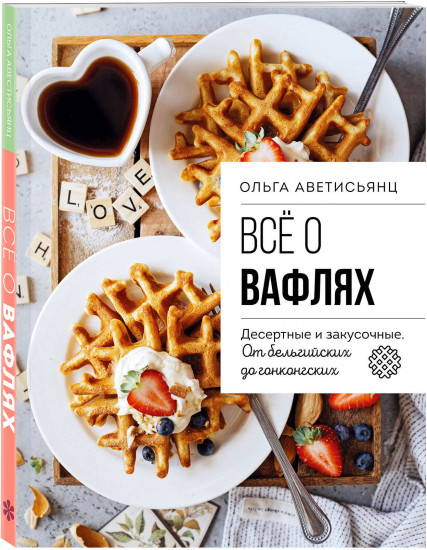 Все о вафлях. Десертные и закусочные. От бельгийских до гонконгских