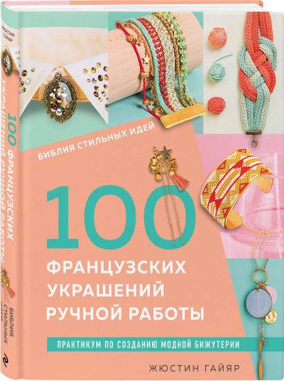 100 французских украшений ручной работы. Библия стильных идей. Практикум по изготовлению модной бижутерии