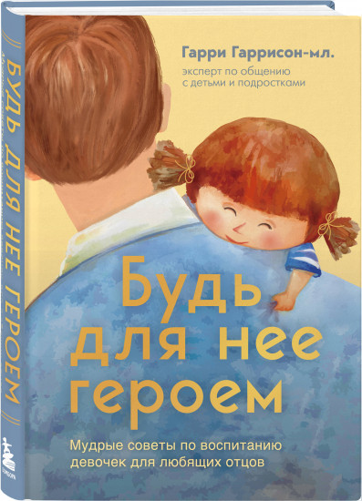 Будь для нее героем. Мудрые советы по воспитанию девочек для любящих отцов
