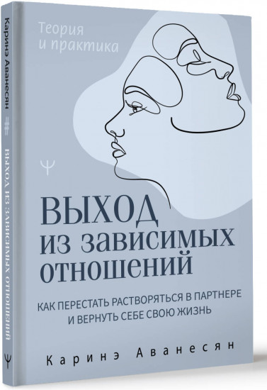 Выход из зависимых отношений. Как перестать растворяться в партнере и вернуть себе свою жизнь. Теория и практика