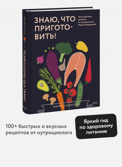 Знаю, что приготовить! Разноцветные рецепты от нутрициолога Марии Кардаковой